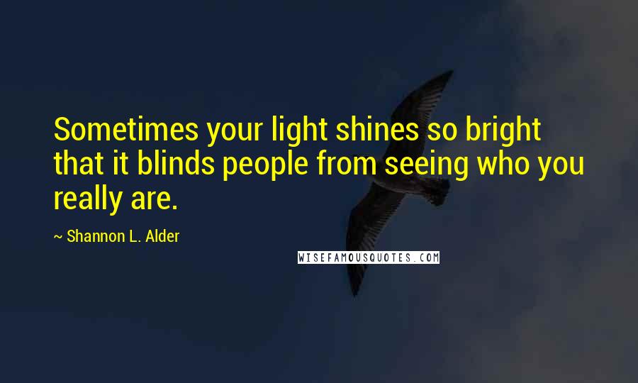 Shannon L. Alder Quotes: Sometimes your light shines so bright that it blinds people from seeing who you really are.