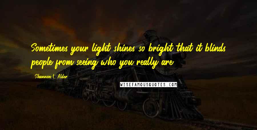 Shannon L. Alder Quotes: Sometimes your light shines so bright that it blinds people from seeing who you really are.