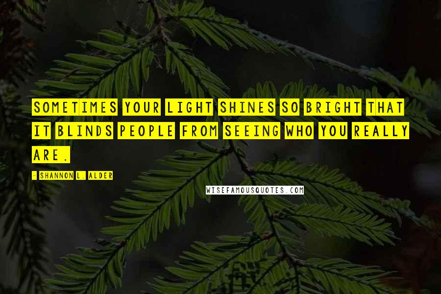 Shannon L. Alder Quotes: Sometimes your light shines so bright that it blinds people from seeing who you really are.