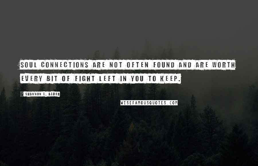 Shannon L. Alder Quotes: Soul connections are not often found and are worth every bit of fight left in you to keep.