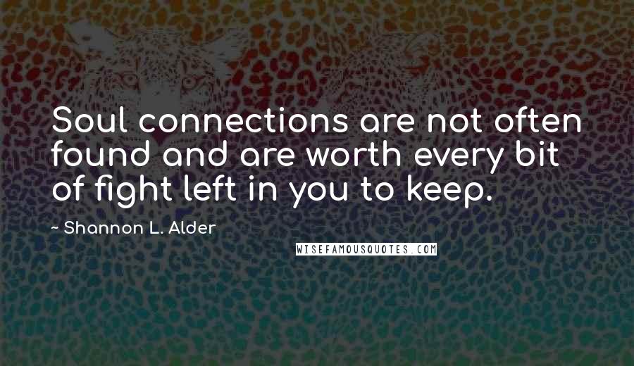 Shannon L. Alder Quotes: Soul connections are not often found and are worth every bit of fight left in you to keep.