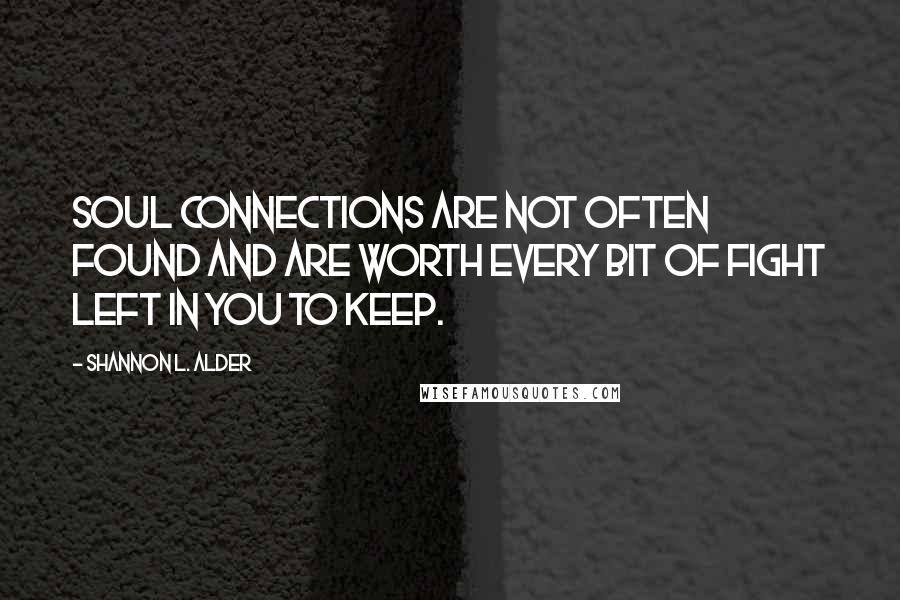 Shannon L. Alder Quotes: Soul connections are not often found and are worth every bit of fight left in you to keep.