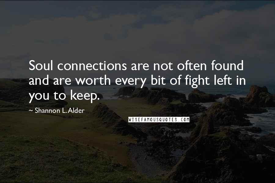 Shannon L. Alder Quotes: Soul connections are not often found and are worth every bit of fight left in you to keep.