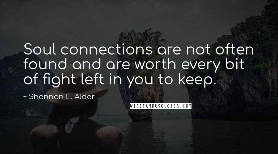 Shannon L. Alder Quotes: Soul connections are not often found and are worth every bit of fight left in you to keep.