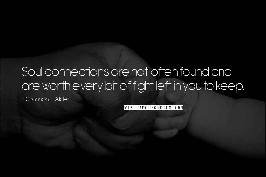 Shannon L. Alder Quotes: Soul connections are not often found and are worth every bit of fight left in you to keep.