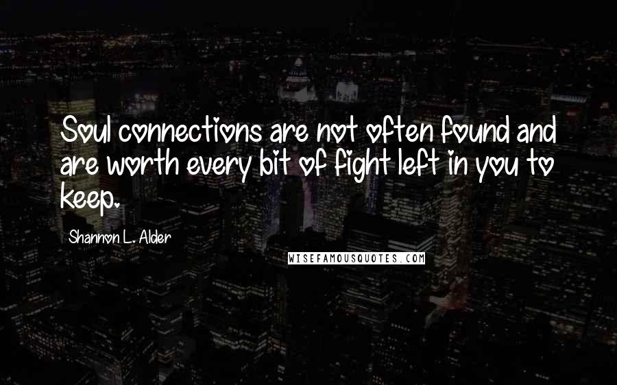 Shannon L. Alder Quotes: Soul connections are not often found and are worth every bit of fight left in you to keep.