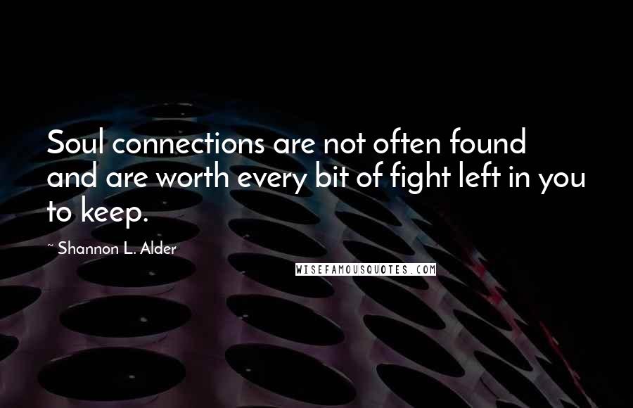 Shannon L. Alder Quotes: Soul connections are not often found and are worth every bit of fight left in you to keep.