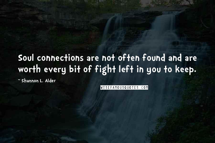 Shannon L. Alder Quotes: Soul connections are not often found and are worth every bit of fight left in you to keep.