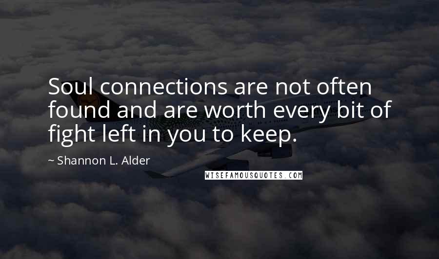 Shannon L. Alder Quotes: Soul connections are not often found and are worth every bit of fight left in you to keep.