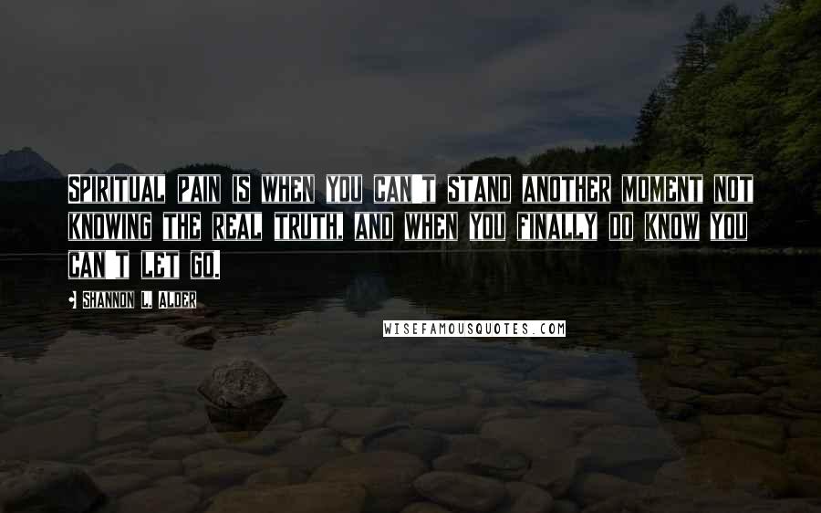 Shannon L. Alder Quotes: Spiritual pain is when you can't stand another moment not knowing the real truth, and when you finally do know you can't let go.