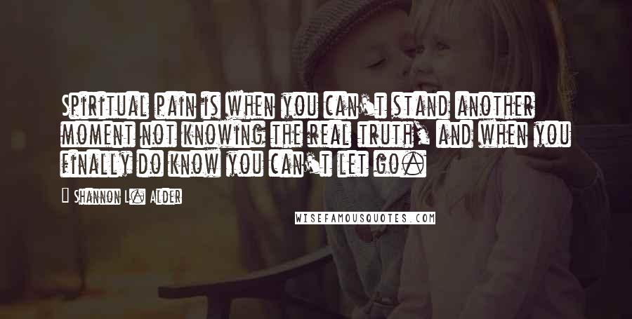 Shannon L. Alder Quotes: Spiritual pain is when you can't stand another moment not knowing the real truth, and when you finally do know you can't let go.
