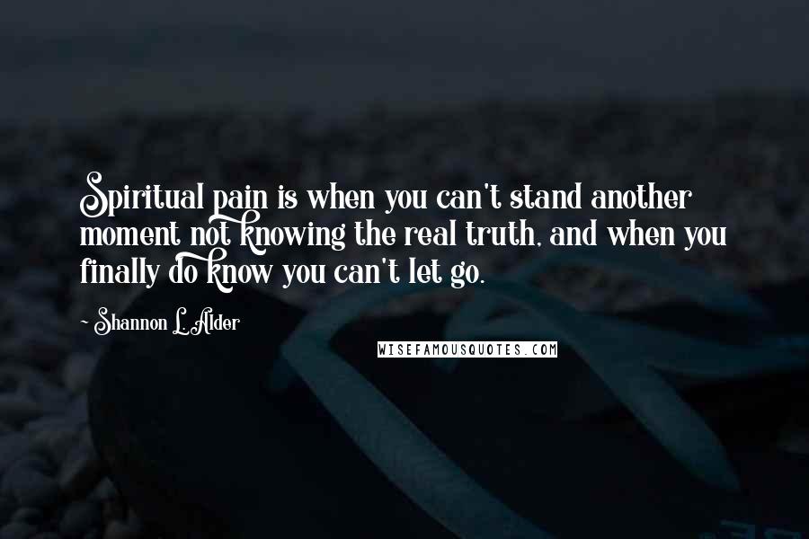 Shannon L. Alder Quotes: Spiritual pain is when you can't stand another moment not knowing the real truth, and when you finally do know you can't let go.