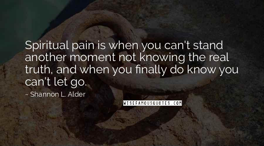 Shannon L. Alder Quotes: Spiritual pain is when you can't stand another moment not knowing the real truth, and when you finally do know you can't let go.