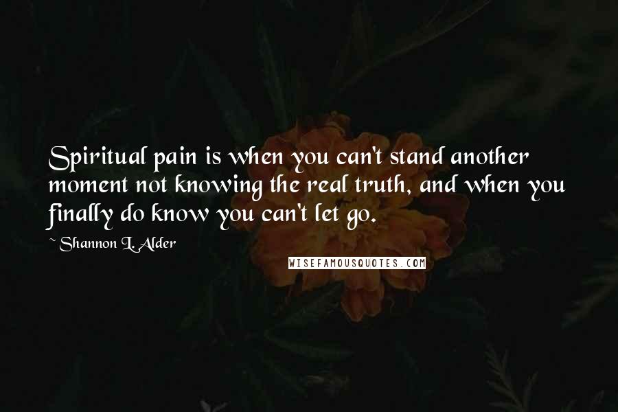Shannon L. Alder Quotes: Spiritual pain is when you can't stand another moment not knowing the real truth, and when you finally do know you can't let go.