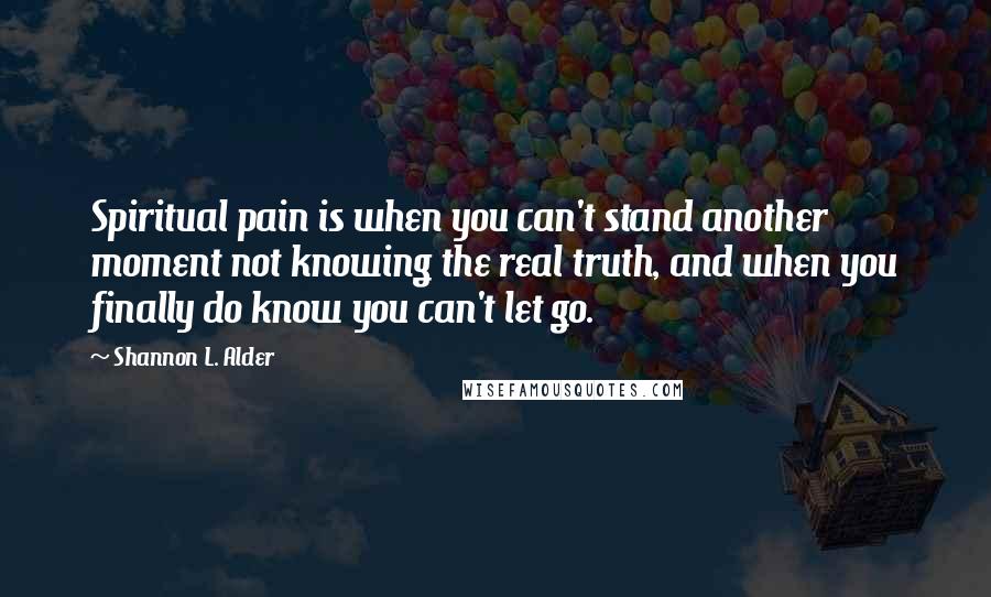 Shannon L. Alder Quotes: Spiritual pain is when you can't stand another moment not knowing the real truth, and when you finally do know you can't let go.
