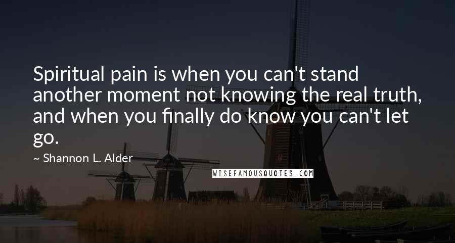 Shannon L. Alder Quotes: Spiritual pain is when you can't stand another moment not knowing the real truth, and when you finally do know you can't let go.