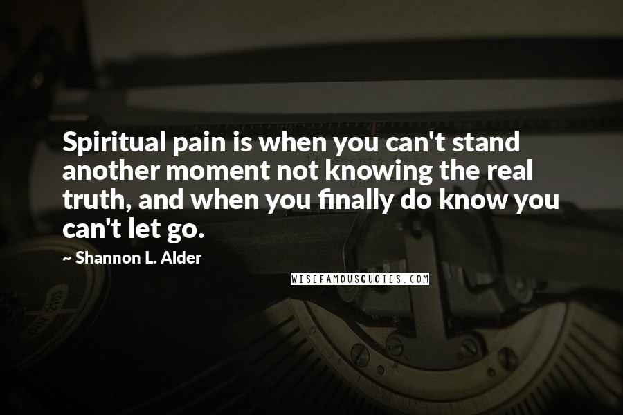 Shannon L. Alder Quotes: Spiritual pain is when you can't stand another moment not knowing the real truth, and when you finally do know you can't let go.