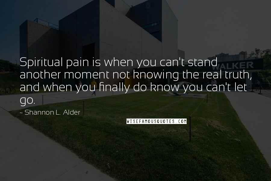 Shannon L. Alder Quotes: Spiritual pain is when you can't stand another moment not knowing the real truth, and when you finally do know you can't let go.