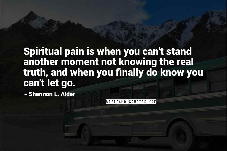 Shannon L. Alder Quotes: Spiritual pain is when you can't stand another moment not knowing the real truth, and when you finally do know you can't let go.
