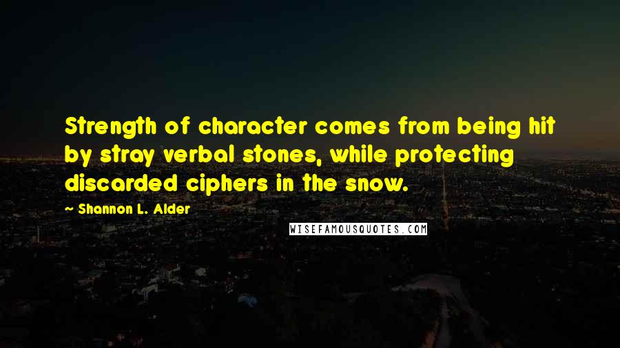 Shannon L. Alder Quotes: Strength of character comes from being hit by stray verbal stones, while protecting discarded ciphers in the snow.