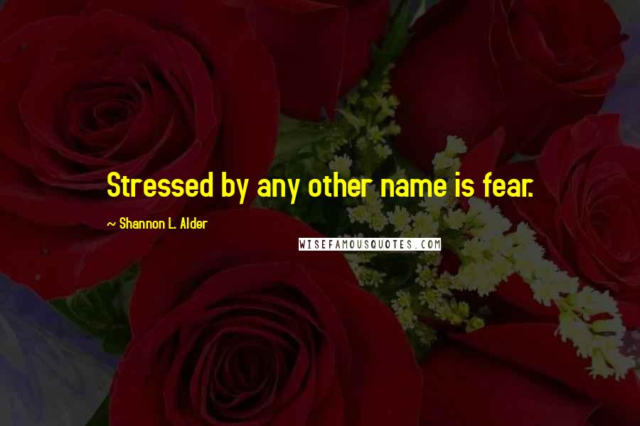 Shannon L. Alder Quotes: Stressed by any other name is fear.