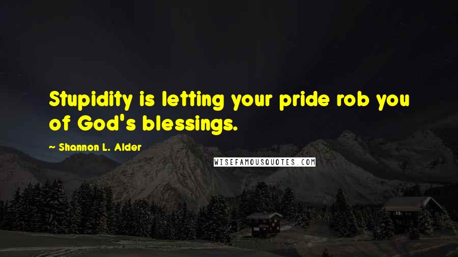 Shannon L. Alder Quotes: Stupidity is letting your pride rob you of God's blessings.