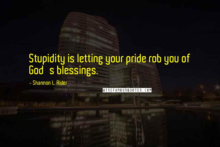 Shannon L. Alder Quotes: Stupidity is letting your pride rob you of God's blessings.