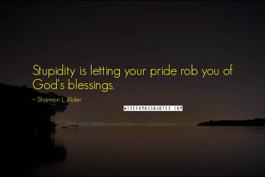 Shannon L. Alder Quotes: Stupidity is letting your pride rob you of God's blessings.