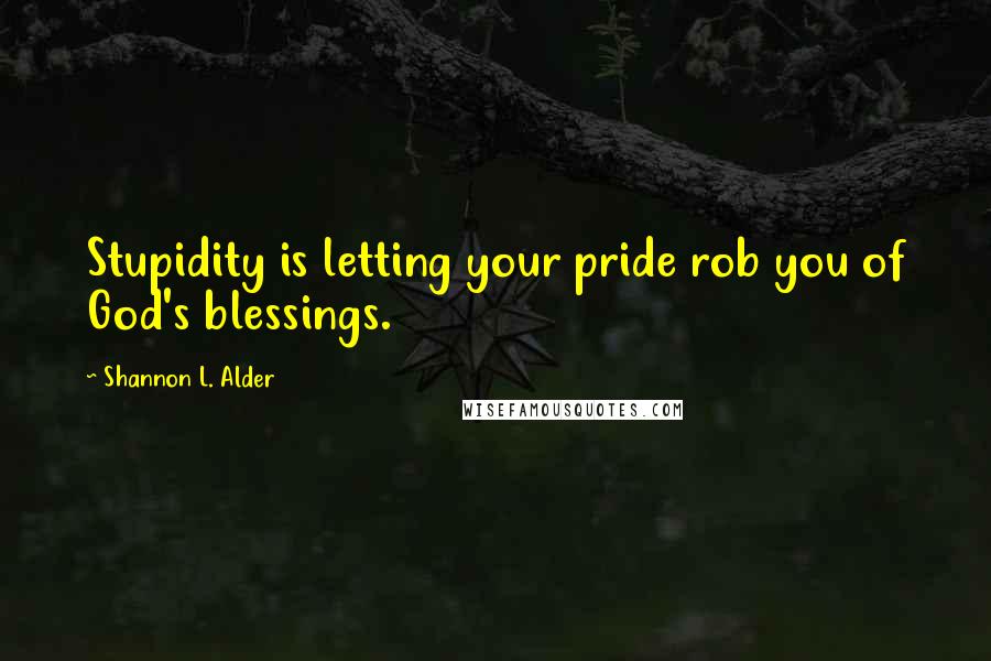 Shannon L. Alder Quotes: Stupidity is letting your pride rob you of God's blessings.