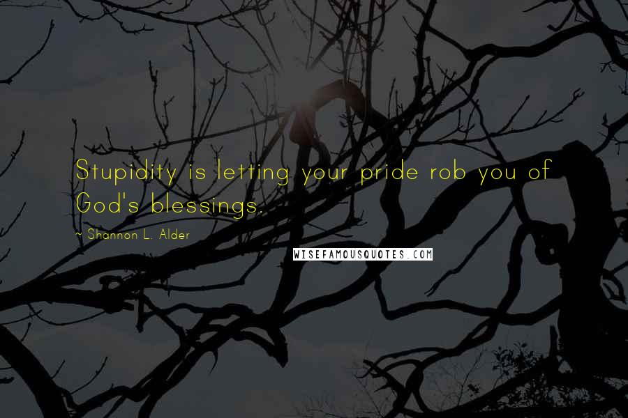 Shannon L. Alder Quotes: Stupidity is letting your pride rob you of God's blessings.