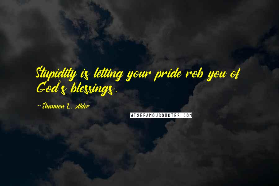 Shannon L. Alder Quotes: Stupidity is letting your pride rob you of God's blessings.