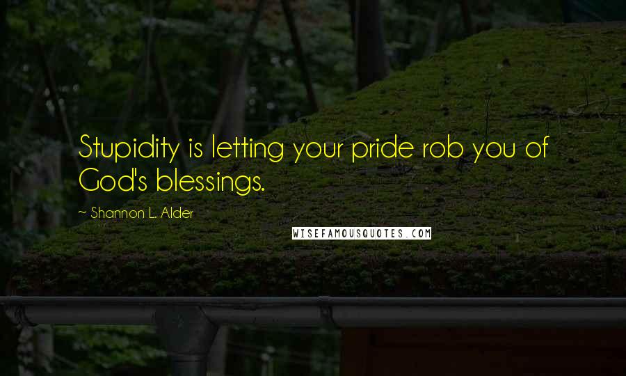 Shannon L. Alder Quotes: Stupidity is letting your pride rob you of God's blessings.