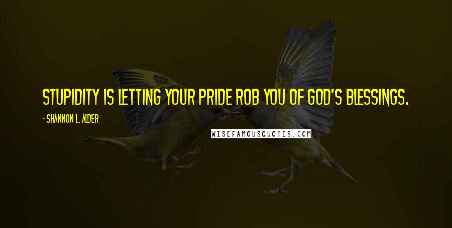 Shannon L. Alder Quotes: Stupidity is letting your pride rob you of God's blessings.