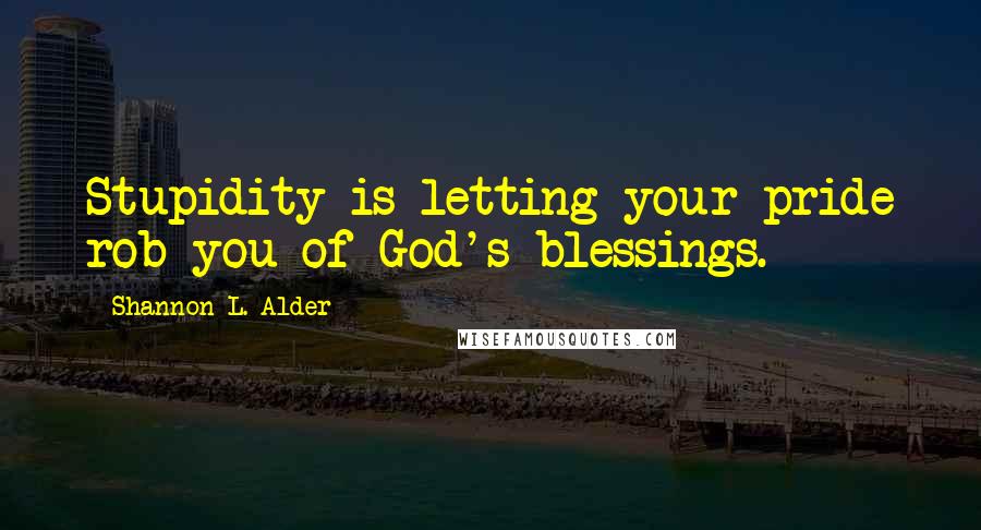 Shannon L. Alder Quotes: Stupidity is letting your pride rob you of God's blessings.