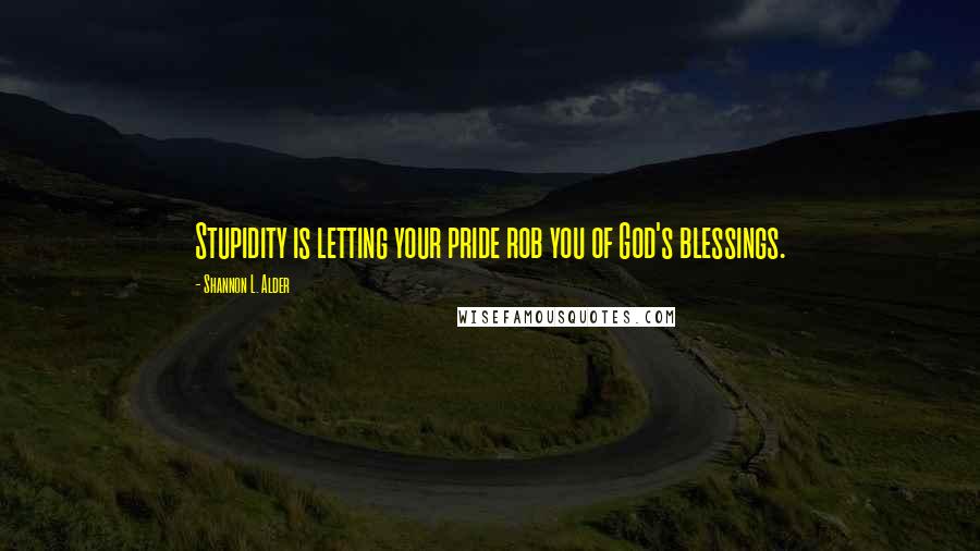 Shannon L. Alder Quotes: Stupidity is letting your pride rob you of God's blessings.