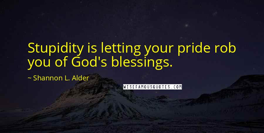 Shannon L. Alder Quotes: Stupidity is letting your pride rob you of God's blessings.