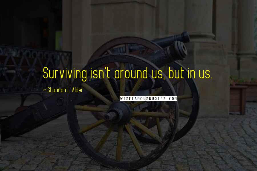 Shannon L. Alder Quotes: Surviving isn't around us, but in us.