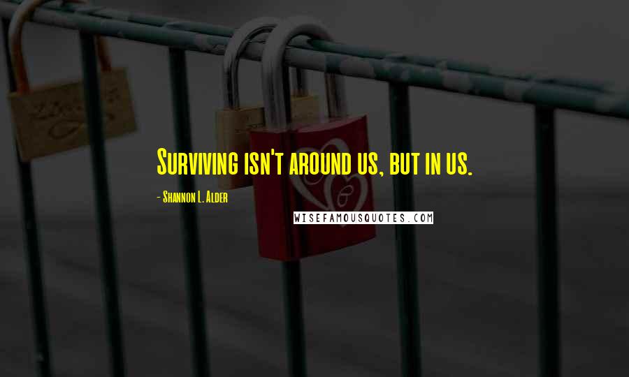 Shannon L. Alder Quotes: Surviving isn't around us, but in us.