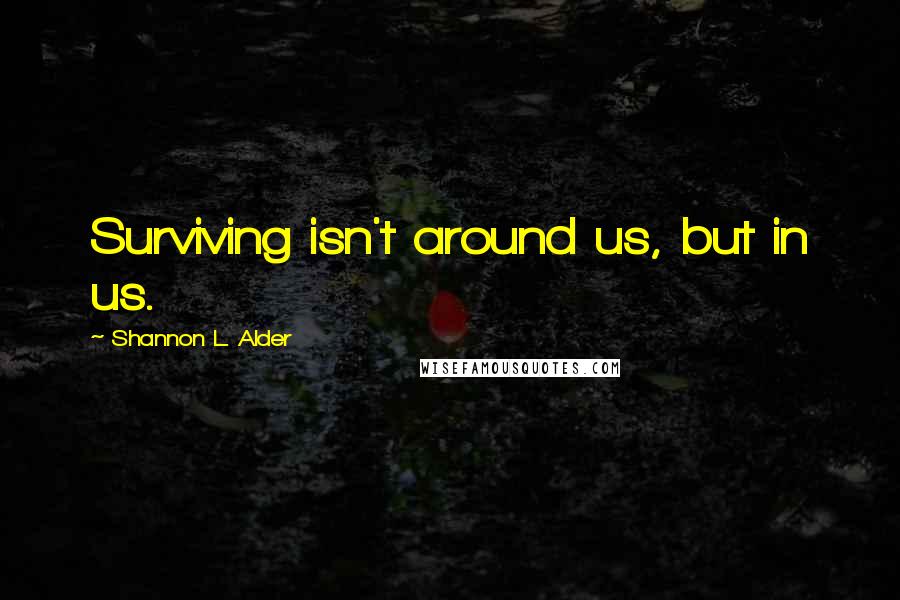 Shannon L. Alder Quotes: Surviving isn't around us, but in us.