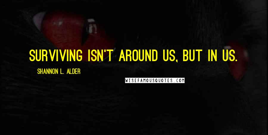 Shannon L. Alder Quotes: Surviving isn't around us, but in us.
