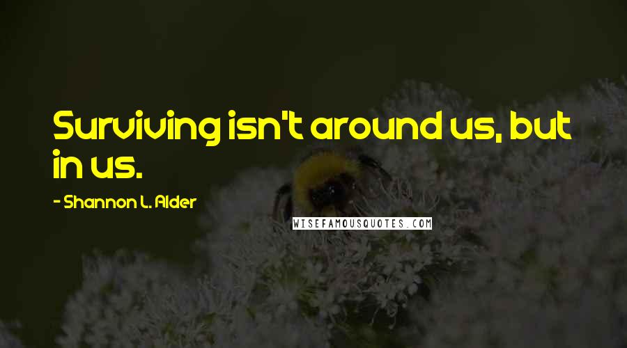 Shannon L. Alder Quotes: Surviving isn't around us, but in us.