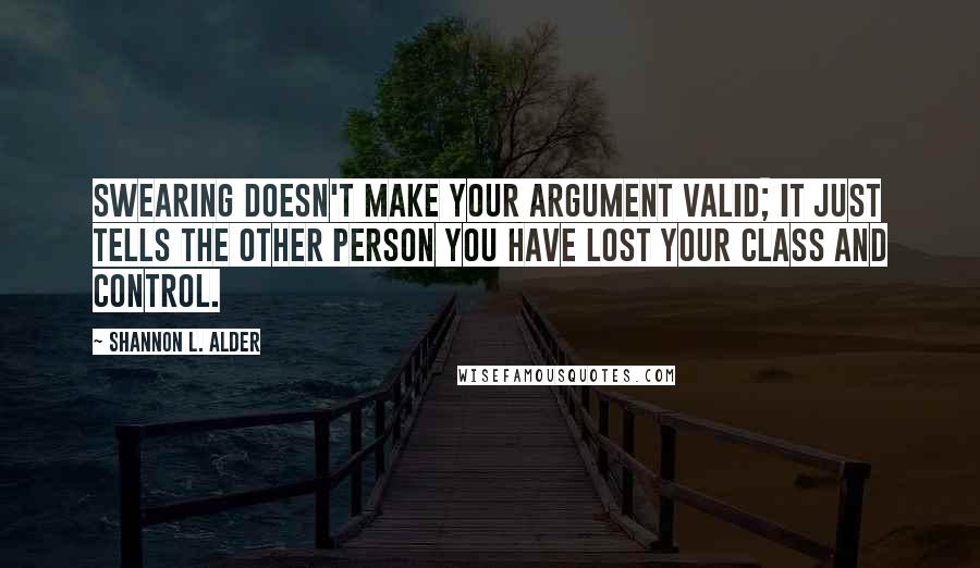 Shannon L. Alder Quotes: Swearing doesn't make your argument valid; it just tells the other person you have lost your class and control.