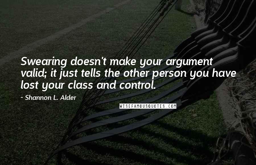 Shannon L. Alder Quotes: Swearing doesn't make your argument valid; it just tells the other person you have lost your class and control.