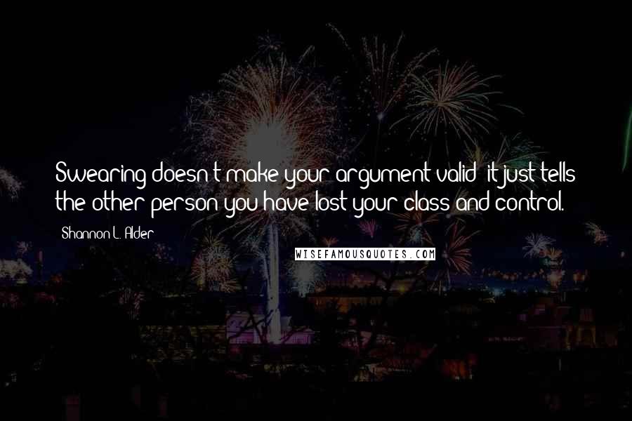 Shannon L. Alder Quotes: Swearing doesn't make your argument valid; it just tells the other person you have lost your class and control.