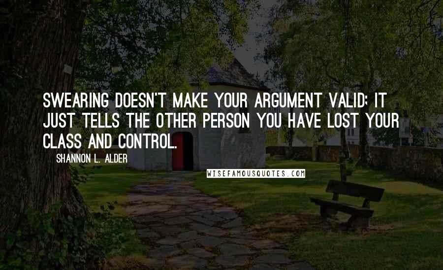 Shannon L. Alder Quotes: Swearing doesn't make your argument valid; it just tells the other person you have lost your class and control.