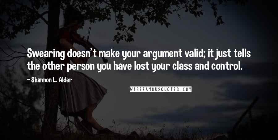 Shannon L. Alder Quotes: Swearing doesn't make your argument valid; it just tells the other person you have lost your class and control.