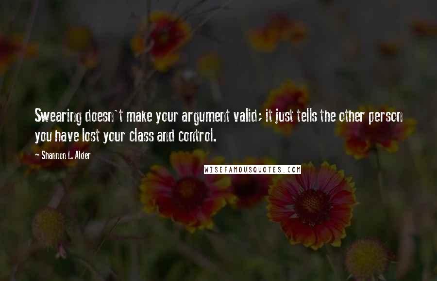 Shannon L. Alder Quotes: Swearing doesn't make your argument valid; it just tells the other person you have lost your class and control.