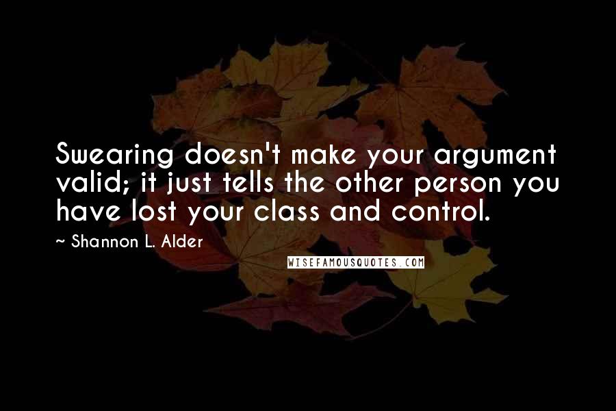 Shannon L. Alder Quotes: Swearing doesn't make your argument valid; it just tells the other person you have lost your class and control.