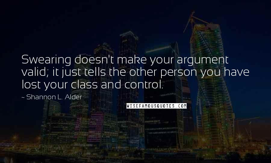 Shannon L. Alder Quotes: Swearing doesn't make your argument valid; it just tells the other person you have lost your class and control.
