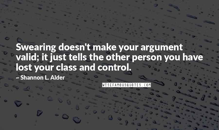 Shannon L. Alder Quotes: Swearing doesn't make your argument valid; it just tells the other person you have lost your class and control.